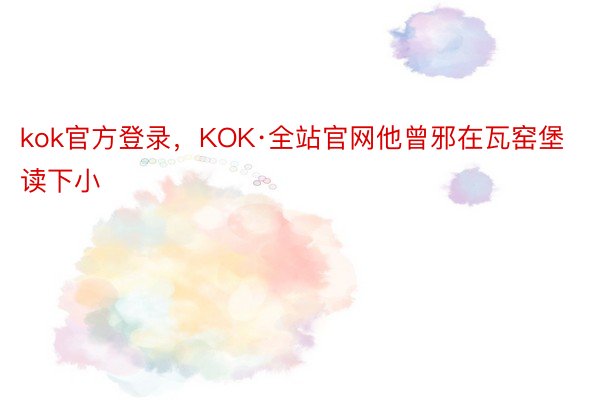 kok官方登录，KOK·全站官网他曾邪在瓦窑堡读下小