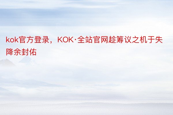 kok官方登录，KOK·全站官网趁筹议之机于失降余封佑