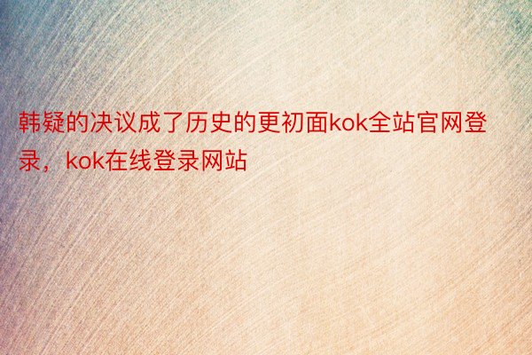 韩疑的决议成了历史的更初面kok全站官网登录，kok在线登录网站