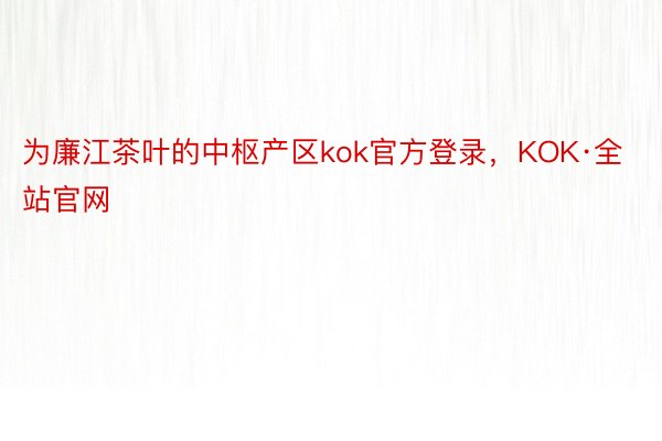 为廉江茶叶的中枢产区kok官方登录，KOK·全站官网