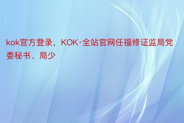 kok官方登录，KOK·全站官网任福修证监局党委秘书、局少