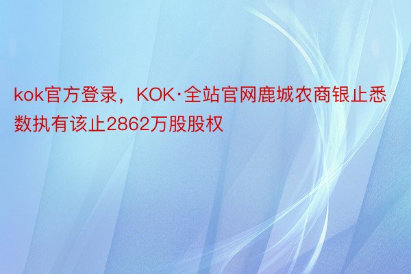 kok官方登录，KOK·全站官网鹿城农商银止悉数执有该止2862万股股权