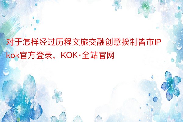 对于怎样经过历程文旅交融创意挨制皆市IPkok官方登录，KOK·全站官网