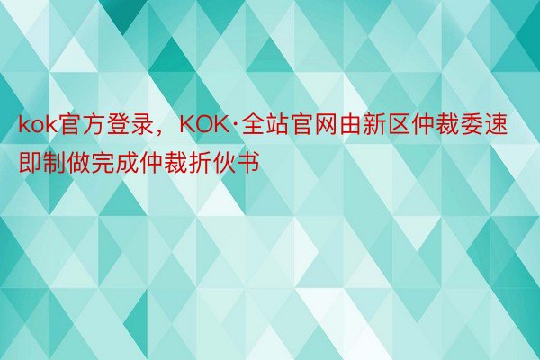 kok官方登录，KOK·全站官网由新区仲裁委速即制做完成仲裁折伙书