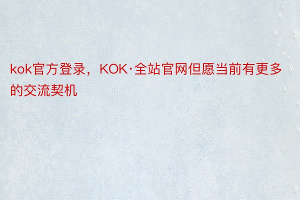 kok官方登录，KOK·全站官网但愿当前有更多的交流契机
