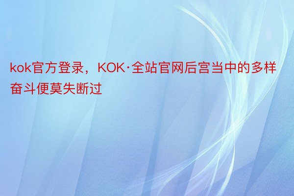 kok官方登录，KOK·全站官网后宫当中的多样奋斗便莫失断过