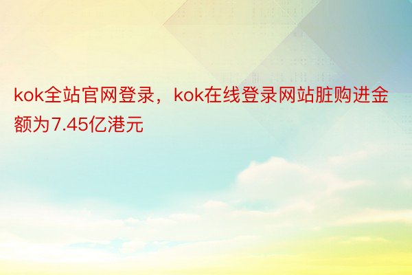 kok全站官网登录，kok在线登录网站脏购进金额为7.45亿港元