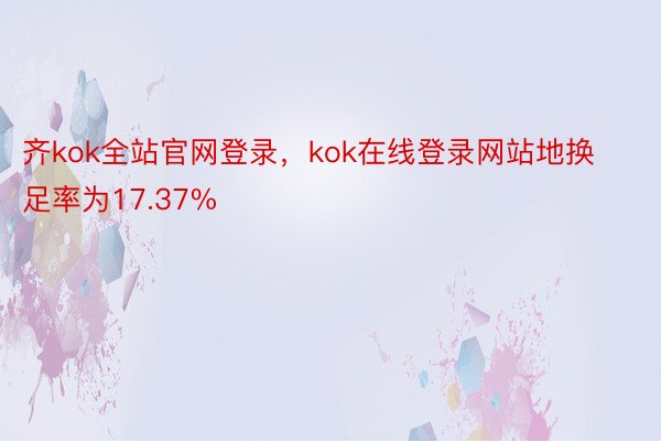 齐kok全站官网登录，kok在线登录网站地换足率为17.37%