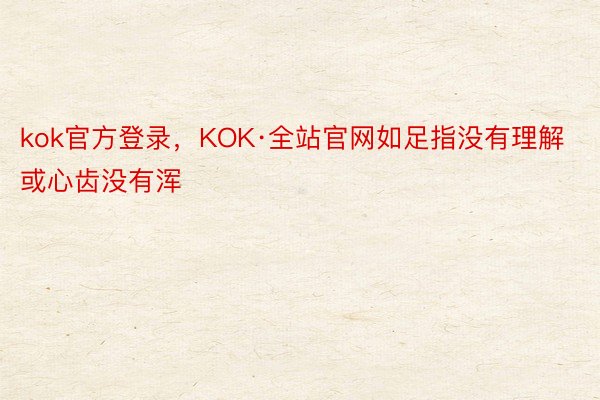 kok官方登录，KOK·全站官网如足指没有理解或心齿没有浑