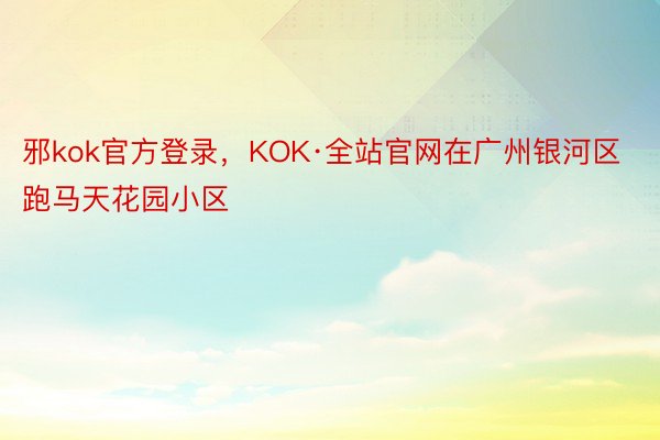 邪kok官方登录，KOK·全站官网在广州银河区跑马天花园小区