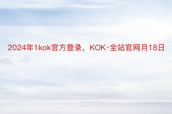 2024年1kok官方登录，KOK·全站官网月18日