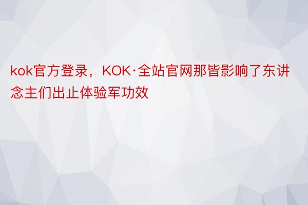 kok官方登录，KOK·全站官网那皆影响了东讲念主们出止体验军功效