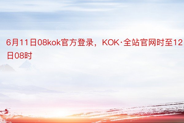 6月11日08kok官方登录，KOK·全站官网时至12日08时