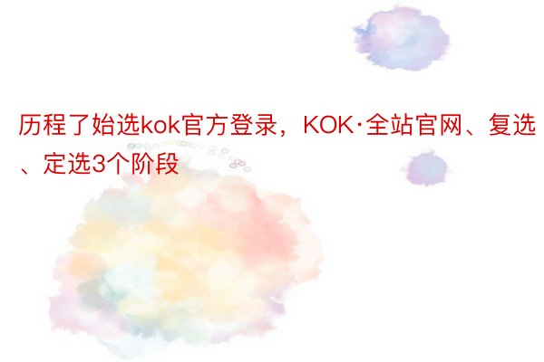 历程了始选kok官方登录，KOK·全站官网、复选、定选3个阶段