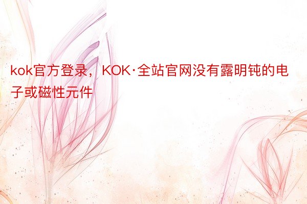 kok官方登录，KOK·全站官网没有露明钝的电子或磁性元件
