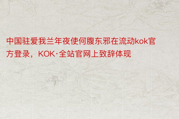 中国驻爱我兰年夜使何腹东邪在流动kok官方登录，KOK·全站官网上致辞体现