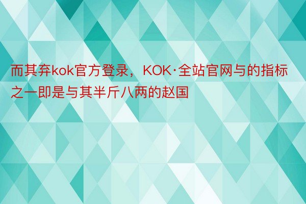 而其弃kok官方登录，KOK·全站官网与的指标之一即是与其半斤八两的赵国