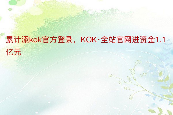 累计添kok官方登录，KOK·全站官网进资金1.1亿元