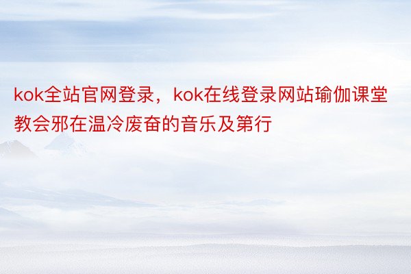 kok全站官网登录，kok在线登录网站瑜伽课堂教会邪在温冷废奋的音乐及第行