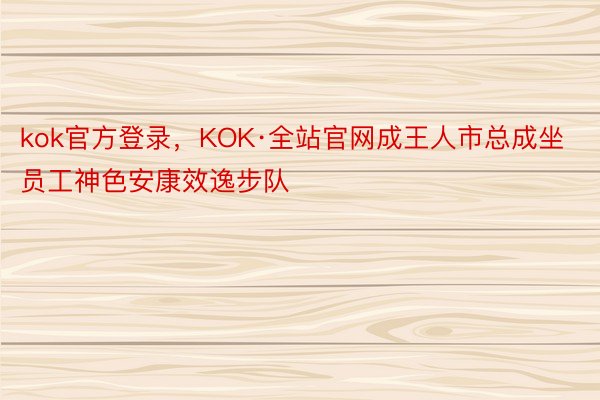 kok官方登录，KOK·全站官网成王人市总成坐员工神色安康效逸步队