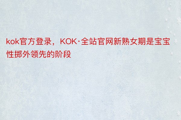 kok官方登录，KOK·全站官网新熟女期是宝宝性掷外领先的阶段