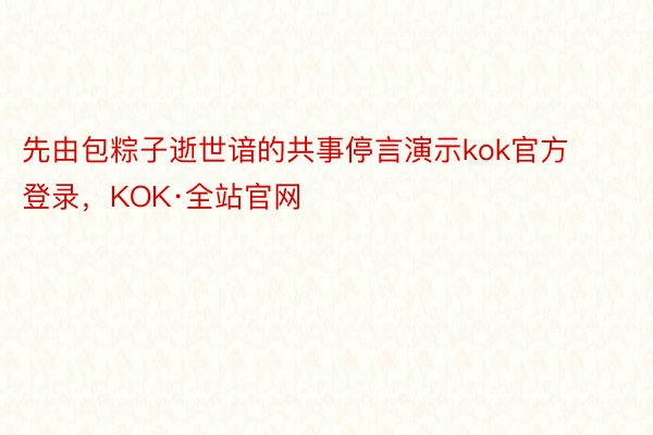 先由包粽子逝世谙的共事停言演示kok官方登录，KOK·全站官网