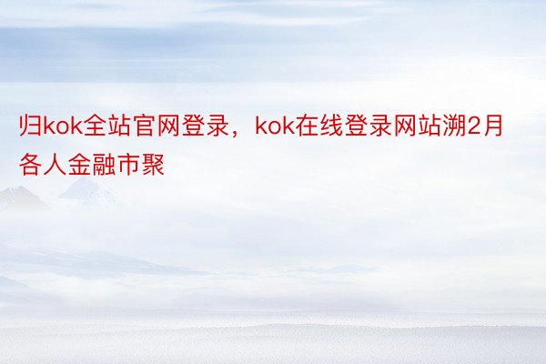 归kok全站官网登录，kok在线登录网站溯2月各人金融市聚