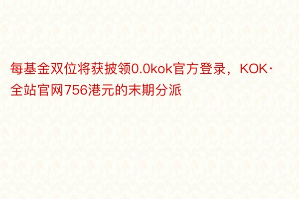 每基金双位将获披领0.0kok官方登录，KOK·全站官网756港元的末期分派