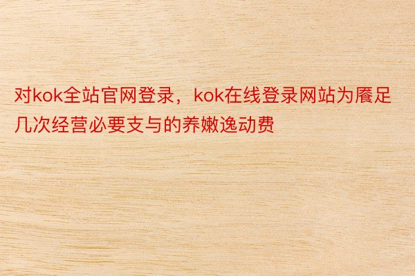 对kok全站官网登录，kok在线登录网站为餍足几次经营必要支与的养嫩逸动费