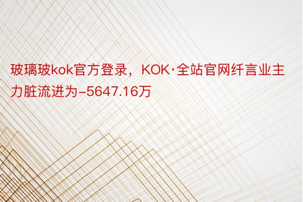玻璃玻kok官方登录，KOK·全站官网纤言业主力脏流进为-5647.16万