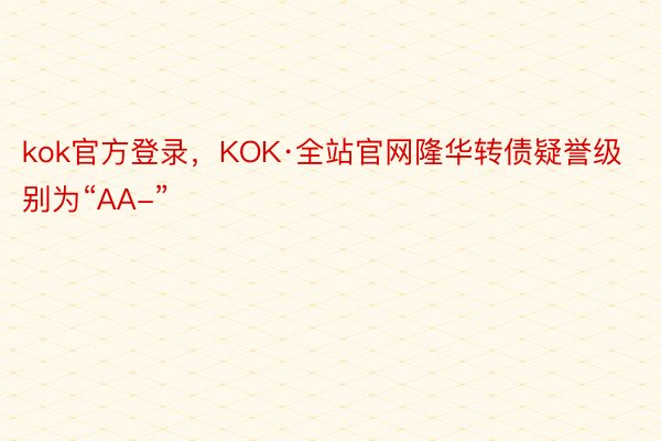 kok官方登录，KOK·全站官网隆华转债疑誉级别为“AA-”
