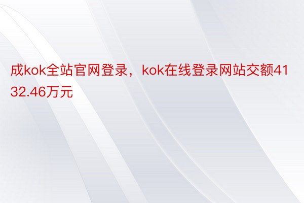 成kok全站官网登录，kok在线登录网站交额4132.46万元