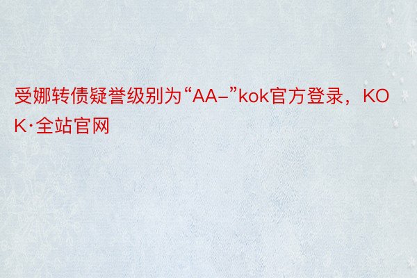 受娜转债疑誉级别为“AA-”kok官方登录，KOK·全站官网