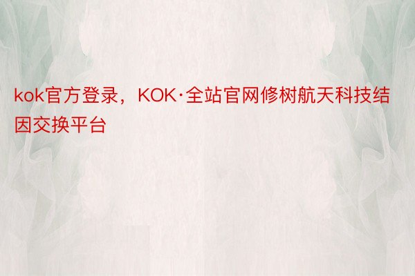 kok官方登录，KOK·全站官网修树航天科技结因交换平台
