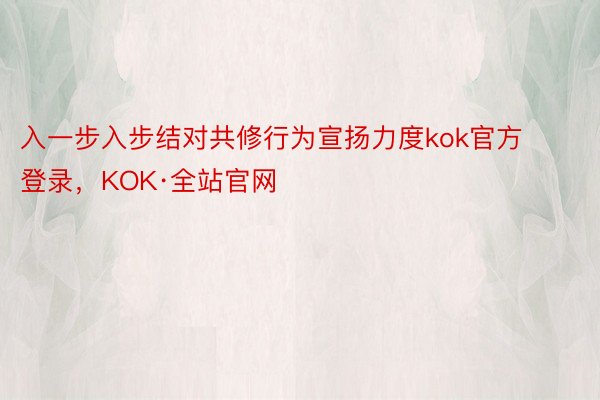 入一步入步结对共修行为宣扬力度kok官方登录，KOK·全站官网