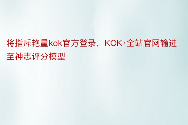 将指斥艳量kok官方登录，KOK·全站官网输进至神志评分模型