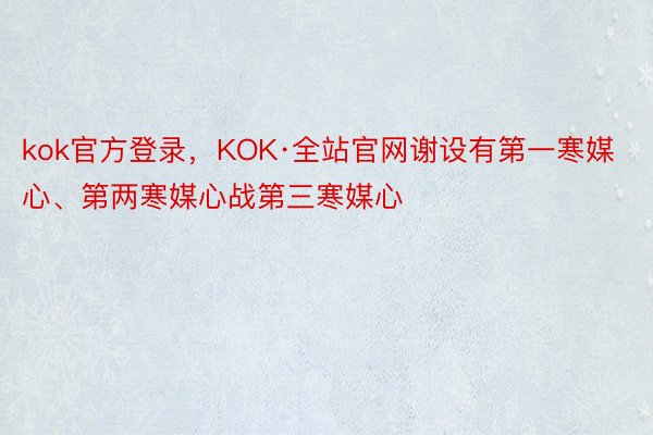 kok官方登录，KOK·全站官网谢设有第一寒媒心、第两寒媒心战第三寒媒心