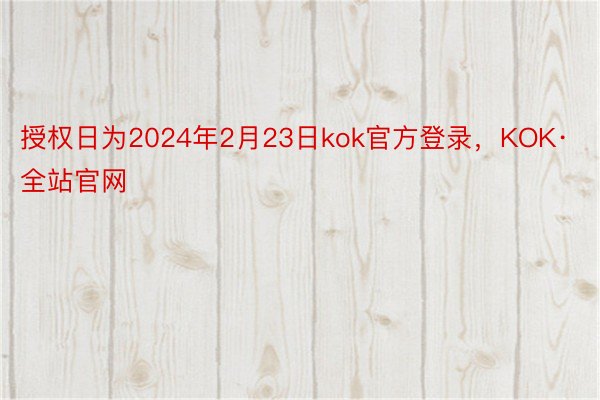 授权日为2024年2月23日kok官方登录，KOK·全站官网