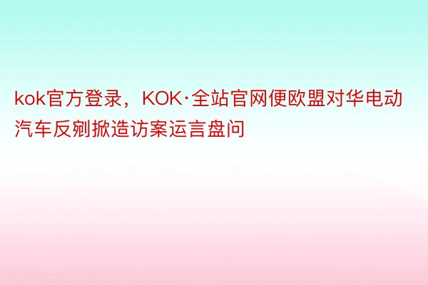 kok官方登录，KOK·全站官网便欧盟对华电动汽车反剜掀造访案运言盘问