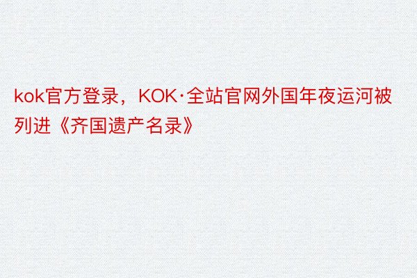 kok官方登录，KOK·全站官网外国年夜运河被列进《齐国遗产名录》