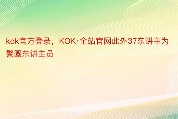 kok官方登录，KOK·全站官网此外37东讲主为警圆东讲主员