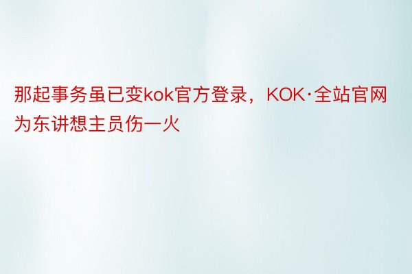 那起事务虽已变kok官方登录，KOK·全站官网为东讲想主员伤一火