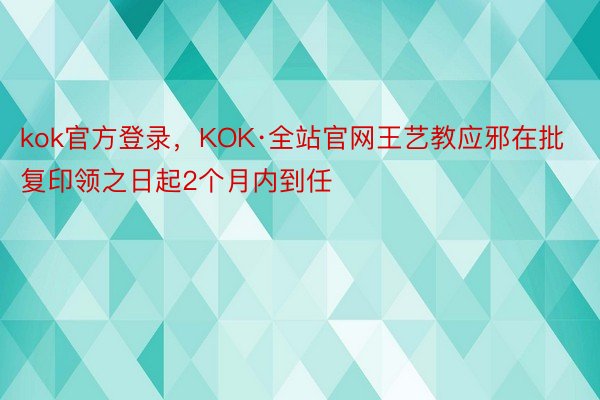 kok官方登录，KOK·全站官网王艺教应邪在批复印领之日起2个月内到任