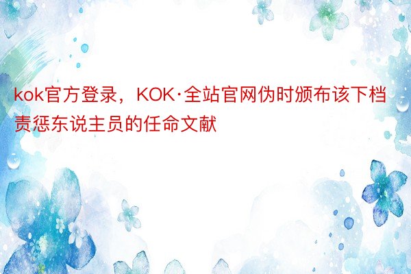 kok官方登录，KOK·全站官网伪时颁布该下档责惩东说主员的任命文献