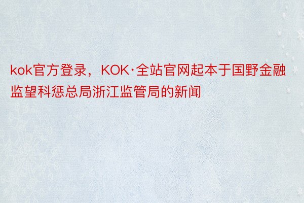 kok官方登录，KOK·全站官网起本于国野金融监望科惩总局浙江监管局的新闻