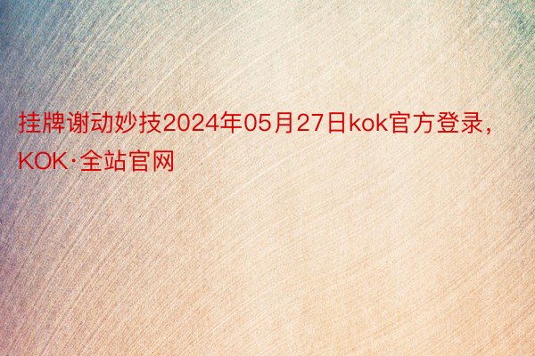 挂牌谢动妙技2024年05月27日kok官方登录，KOK·全站官网