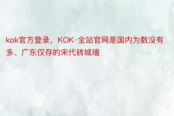 kok官方登录，KOK·全站官网是国内为数没有多、广东仅存的宋代砖城墙