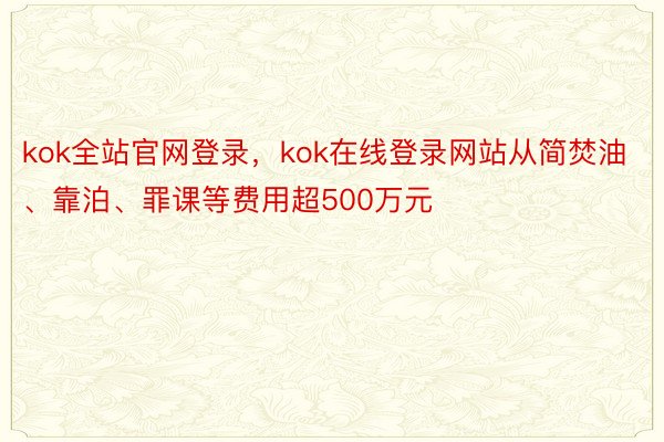kok全站官网登录，kok在线登录网站从简焚油、靠泊、罪课等费用超500万元