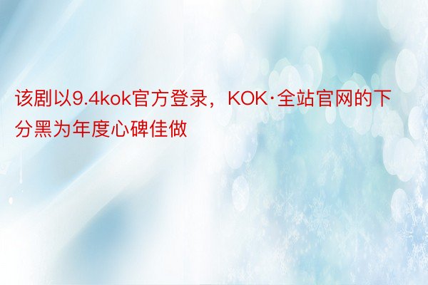 该剧以9.4kok官方登录，KOK·全站官网的下分黑为年度心碑佳做