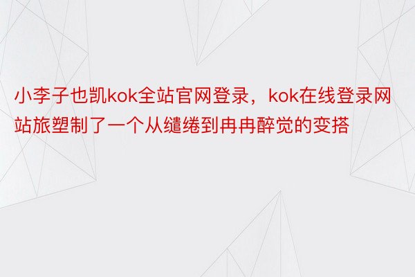 小李子也凯kok全站官网登录，kok在线登录网站旅塑制了一个从缱绻到冉冉醉觉的变搭